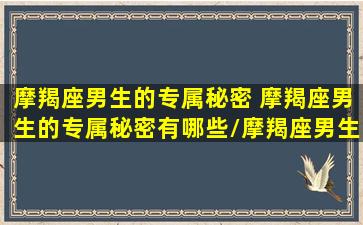 摩羯座男生的专属秘密 摩羯座男生的专属秘密有哪些/摩羯座男生的专属秘密 摩羯座男生的专属秘密有哪些-我的网站